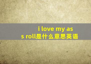 i love my ass roll是什么意思英语